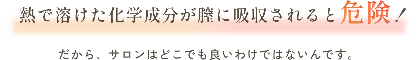 熱で溶けた化学成分が膣に吸収されると危険！だから、サロンはどこでも良いわけではないんです。