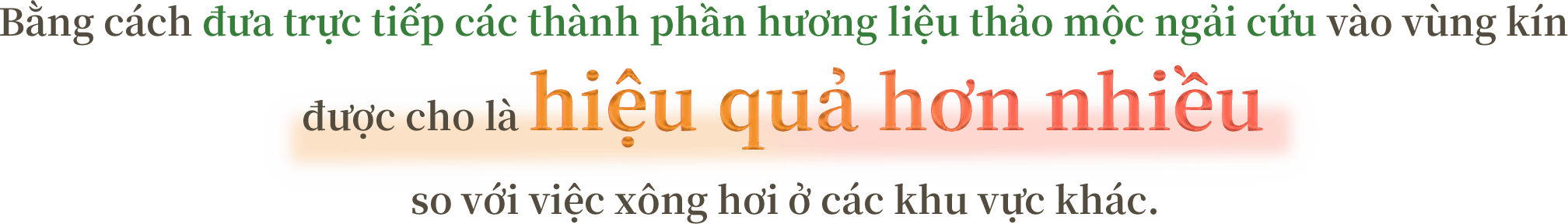 Bằng cách đưa trực tiếp các thành phần hương liệu thảo mộc ngải cứu vào vùng kín được cho là hiệu quả hơn nhiều